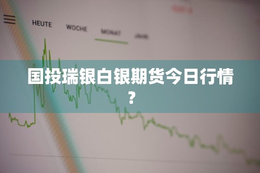 国投瑞银白银期货今日行情？