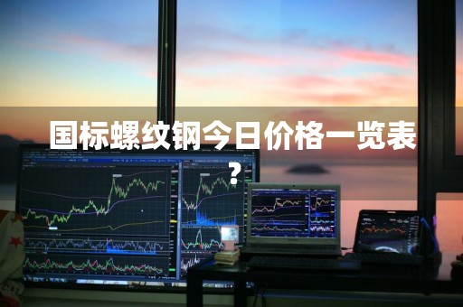 国标螺纹钢今日价格一览表?