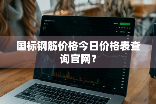 国标钢筋价格今日价格表查询官网？