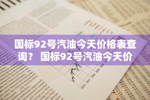国标92号汽油今天价格表查询？ 国标92号汽油今天价格表查询官网