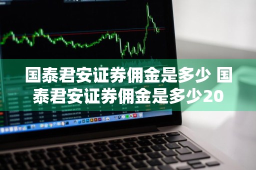 国泰君安证券佣金是多少 国泰君安证券佣金是多少2020