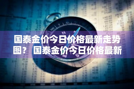 国泰金价今日价格最新走势图？ 国泰金价今日价格最新走势图表