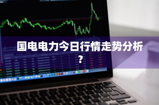 国电电力今日行情走势分析？
