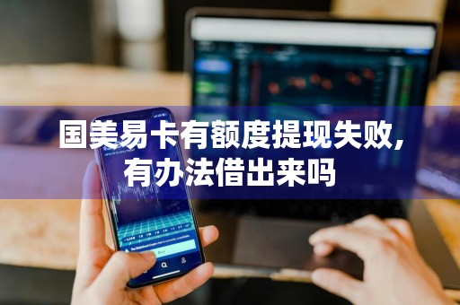 国美易卡有额度提现失败,有办法借出来吗