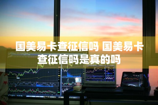 国美易卡查征信吗 国美易卡查征信吗是真的吗