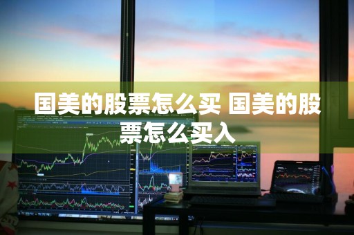 国美的股票怎么买 国美的股票怎么买入