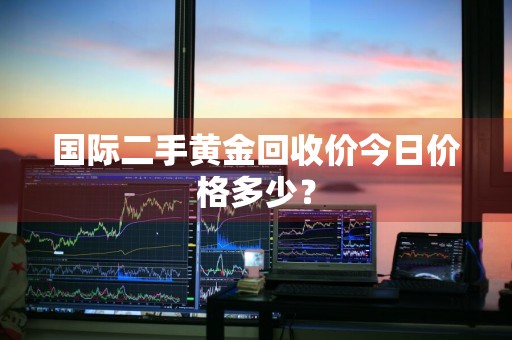 国际二手黄金回收价今日价格多少？