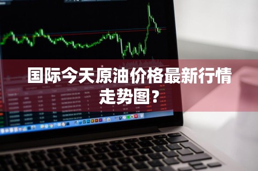 国际今天原油价格最新行情走势图？