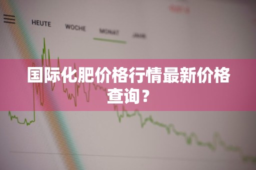 国际化肥价格行情最新价格查询?