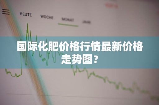 国际化肥价格行情最新价格走势图？