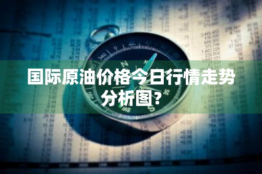 国际原油价格今日行情走势分析图？