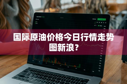 国际原油价格今日行情走势图新浪？