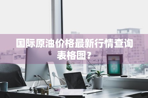 国际原油价格最新行情查询表格图？
