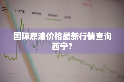 国际原油价格最新行情查询西宁？