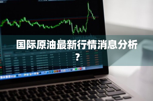 国际原油最新行情消息分析?