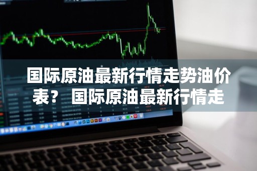 国际原油最新行情走势油价表？ 国际原油最新行情走势油价表格