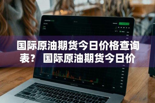 国际原油期货今日价格查询表？ 国际原油期货今日价格查询表最新