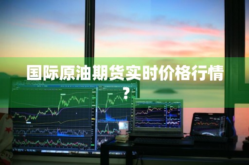 国际原油期货实时价格行情？