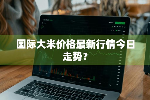 国际大米价格最新行情今日走势？