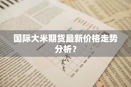 国际大米期货最新价格走势分析？
