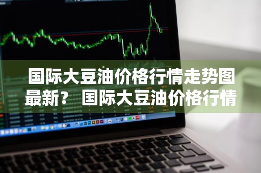 国际大豆油价格行情走势图最新？ 国际大豆油价格行情走势图最新消息