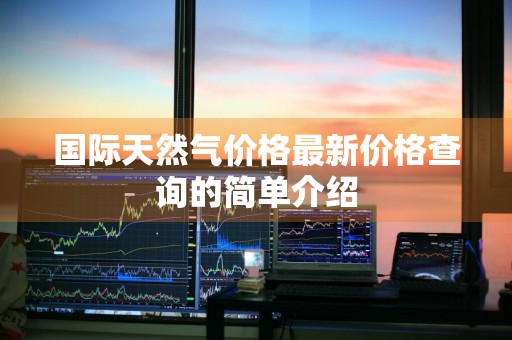 国际天然气价格最新价格查询的简单介绍