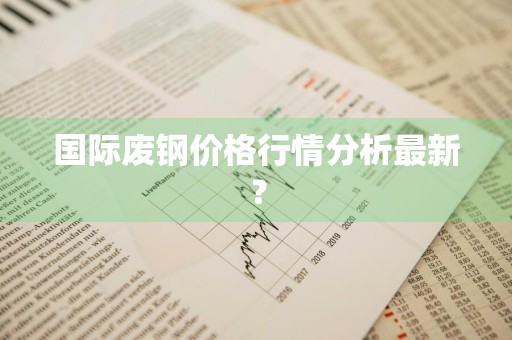 国际废钢价格行情分析最新？