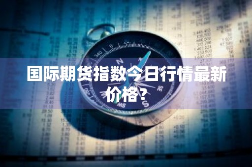 国际期货指数今日行情最新价格？
