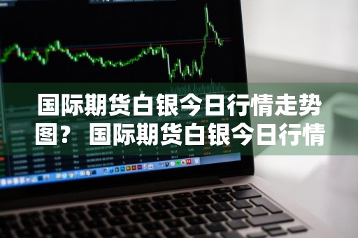 国际期货白银今日行情走势图？ 国际期货白银今日行情走势图最新