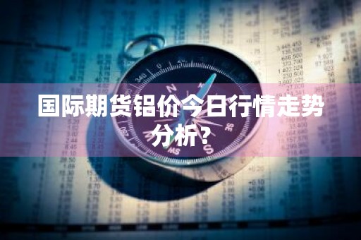 国际期货铝价今日行情走势分析？