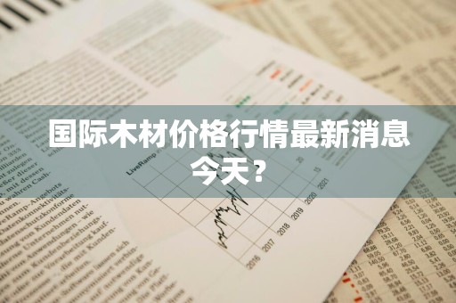 国际木材价格行情最新消息今天？