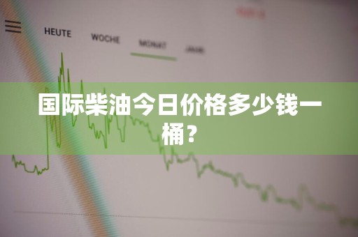 国际柴油今日价格多少钱一桶？