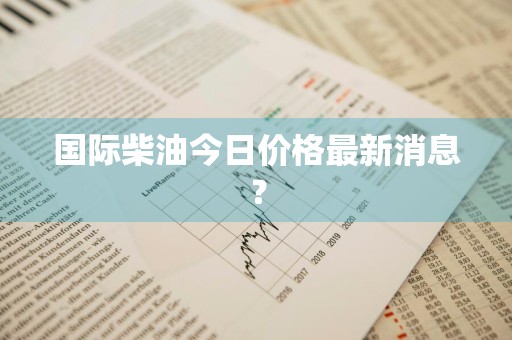 国际柴油今日价格最新消息？