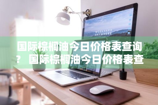 国际棕榈油今日价格表查询？ 国际棕榈油今日价格表查询最新