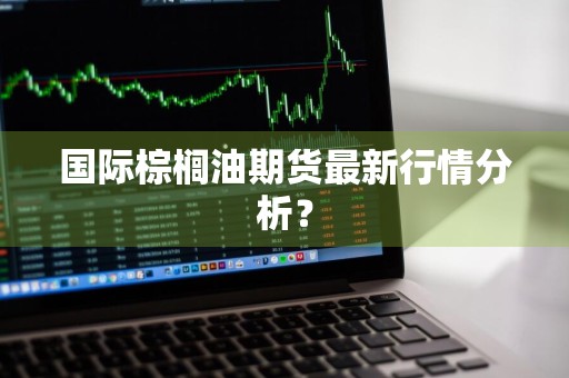 国际棕榈油期货最新行情分析？
