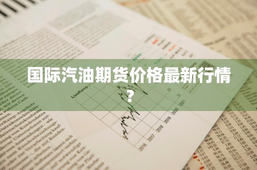 国际汽油期货价格最新行情？