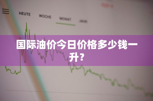 国际油价今日价格多少钱一升？