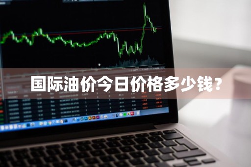 国际油价今日价格多少钱？