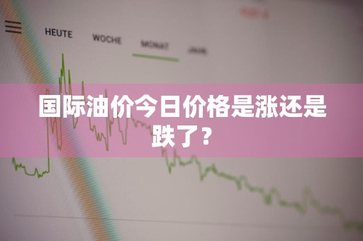 国际油价今日价格是涨还是跌了?