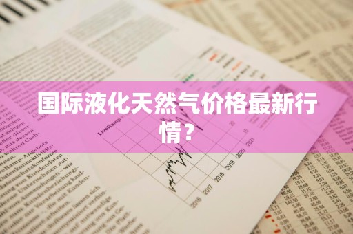 国际液化天然气价格最新行情?