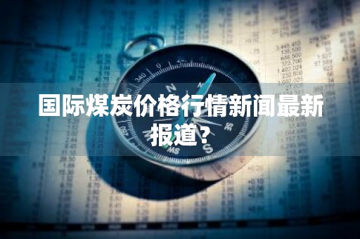 国际煤炭价格行情新闻最新报道？