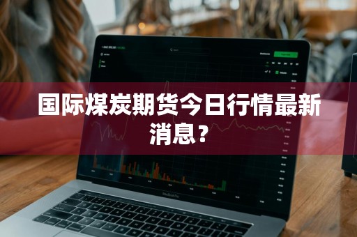 国际煤炭期货今日行情最新消息？