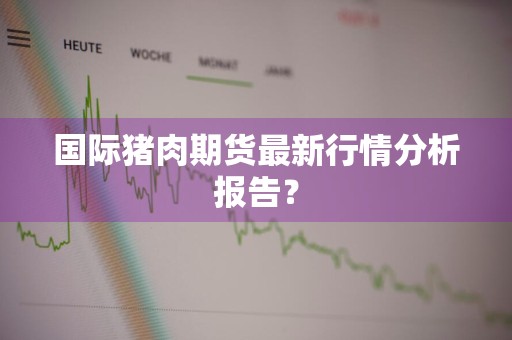 国际猪肉期货最新行情分析报告？