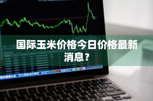 国际玉米价格今日价格最新消息？