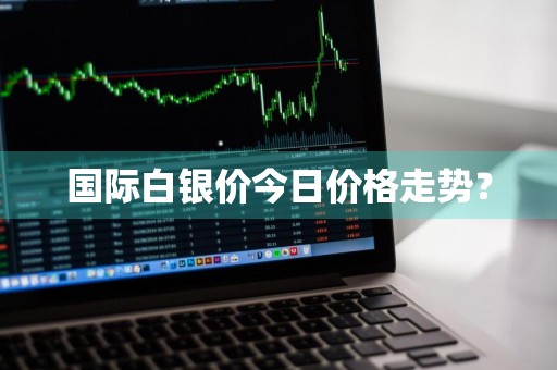 国际白银价今日价格走势?