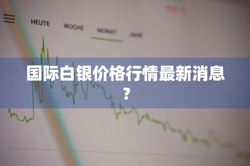 国际白银价格行情最新消息？