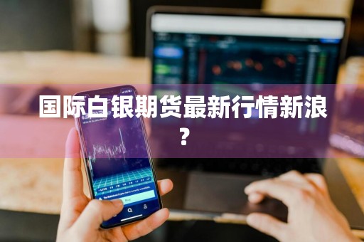 国际白银期货最新行情新浪？
