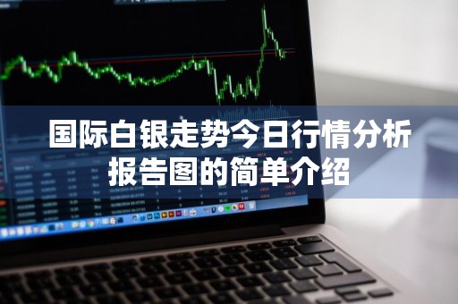国际白银走势今日行情分析报告图的简单介绍