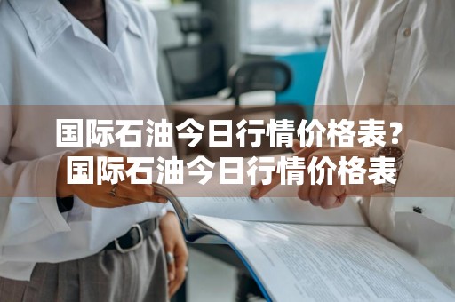 国际石油今日行情价格表？ 国际石油今日行情价格表最新
