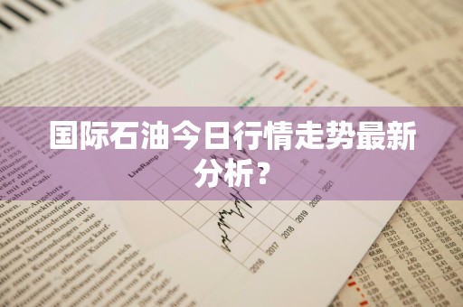 国际石油今日行情走势最新分析？